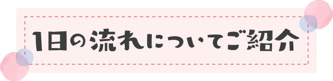 1日の流れについてご紹介